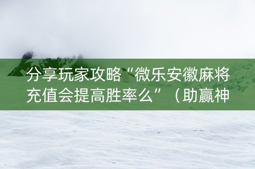 分享玩家攻略“微乐安徽麻将充值会提高胜率么”（助赢神器)