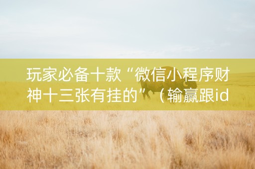 玩家必备十款“微信小程序财神十三张有挂的”（输赢跟id号有关系吗)