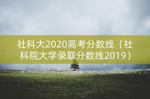 社科大2020高考分数线（社科院大学录取分数线2019）