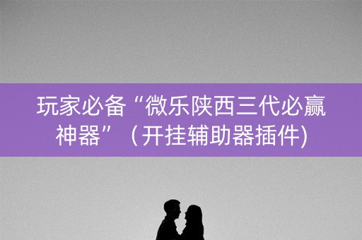 玩家必备“微乐陕西三代必赢神器”（开挂辅助器插件)