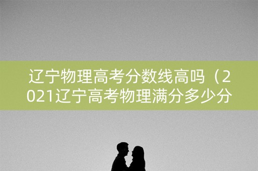 辽宁物理高考分数线高吗（2021辽宁高考物理满分多少分）