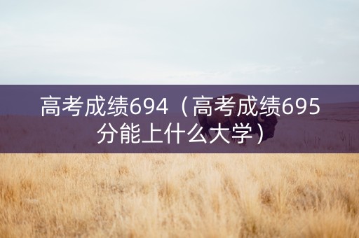 高考成绩694（高考成绩695分能上什么大学）