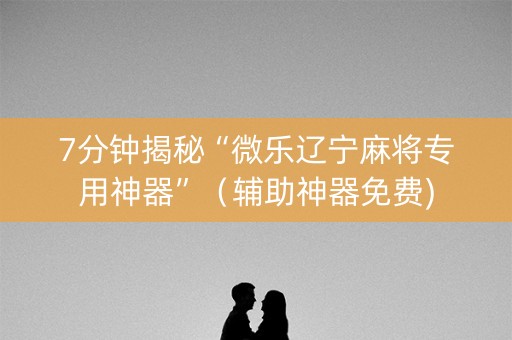 7分钟揭秘“微乐辽宁麻将专用神器”（辅助神器免费)