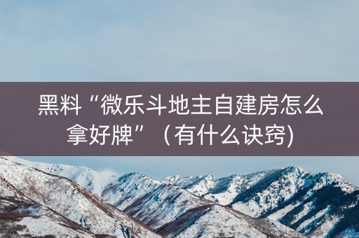 黑料“微乐斗地主自建房怎么拿好牌”（有什么诀窍)