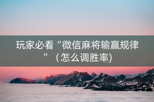 玩家必看“微信麻将输赢规律”（怎么调胜率)