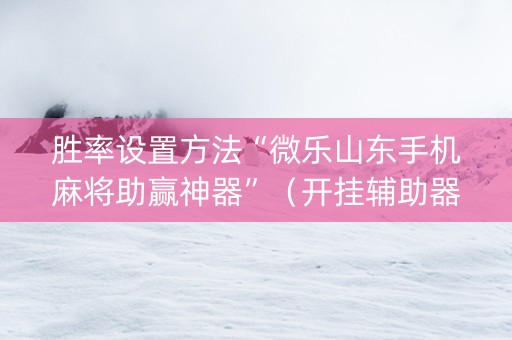 胜率设置方法“微乐山东手机麻将助赢神器”（开挂辅助器脚本)
