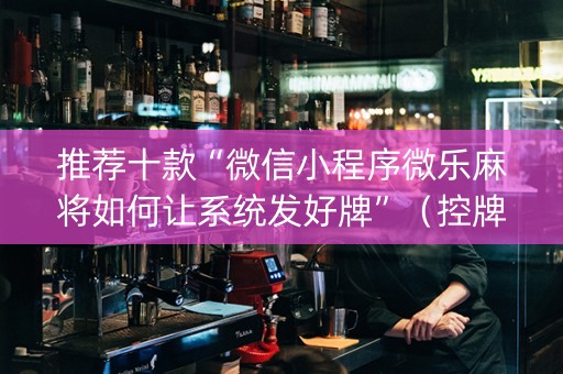 推荐十款“微信小程序微乐麻将如何让系统发好牌”（控牌神器)