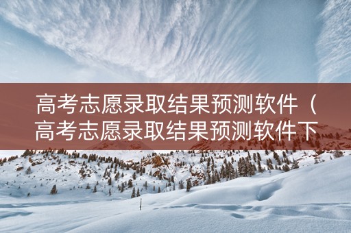 高考志愿录取结果预测软件（高考志愿录取结果预测软件下载）