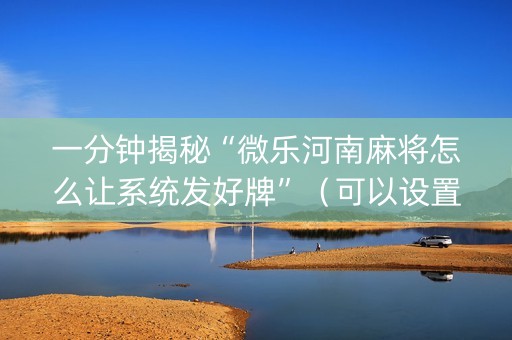 一分钟揭秘“微乐河南麻将怎么让系统发好牌”（可以设置输赢吗)