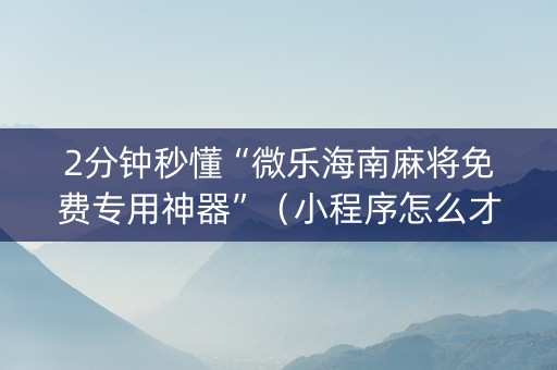 2分钟秒懂“微乐海南麻将免费专用神器”（小程序怎么才会赢)
