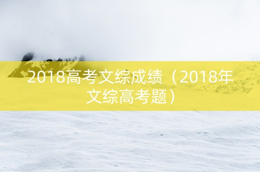 2018高考文综成绩（2018年文综高考题）