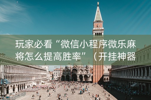 玩家必看“微信小程序微乐麻将怎么提高胜率”（开挂神器下载)
