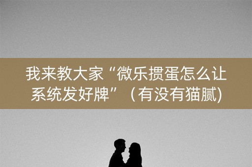 我来教大家“微乐掼蛋怎么让系统发好牌”（有没有猫腻)