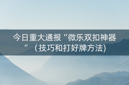 今日重大通报“微乐双扣神器”（技巧和打好牌方法)