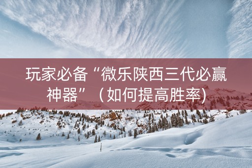 玩家必备“微乐陕西三代必赢神器”（如何提高胜率)