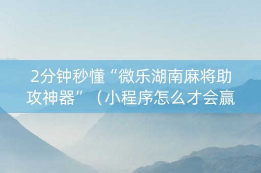 2分钟秒懂“微乐湖南麻将助攻神器”（小程序怎么才会赢)