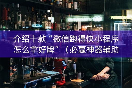 介绍十款“微信跑得快小程序怎么拿好牌”（必赢神器辅助器)