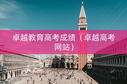 卓越教育高考成绩（卓越高考网站）