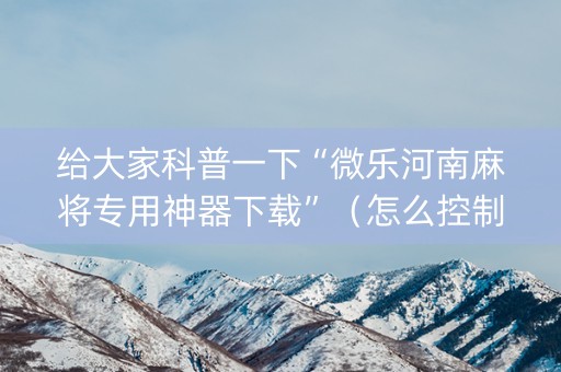 给大家科普一下“微乐河南麻将专用神器下载”（怎么控制输赢)