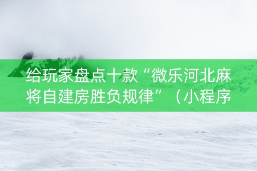给玩家盘点十款“微乐河北麻将自建房胜负规律”（小程序必赢神器)