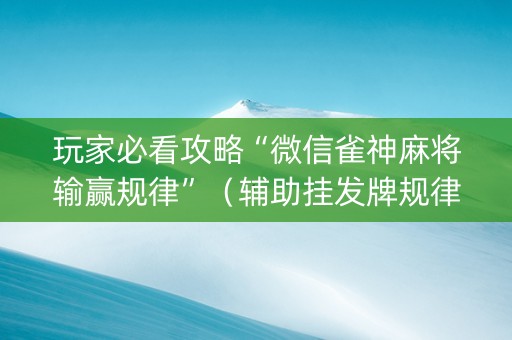 玩家必看攻略“微信雀神麻将输赢规律”（辅助挂发牌规律)