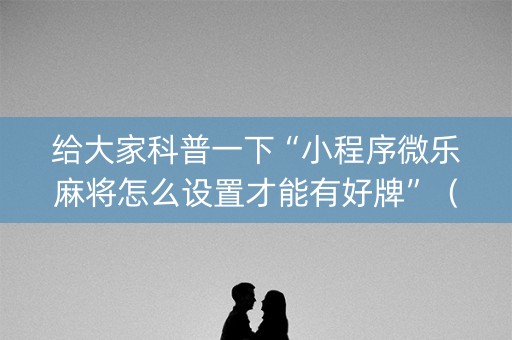 给大家科普一下“小程序微乐麻将怎么设置才能有好牌”（开挂辅助脚本)