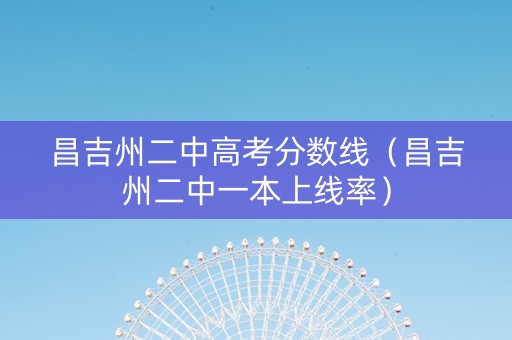 昌吉州二中高考分数线（昌吉州二中一本上线率）