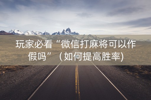 玩家必看“微信打麻将可以作假吗”（如何提高胜率)