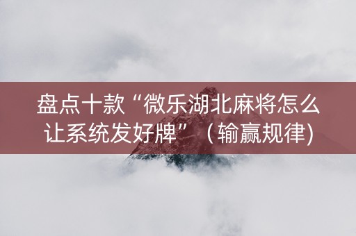 盘点十款“微乐湖北麻将怎么让系统发好牌”（输赢规律)