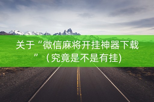 关于“微信麻将开挂神器下载”（究竟是不是有挂)