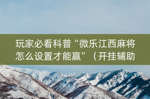 玩家必看科普“微乐江西麻将怎么设置才能赢”（开挂辅助脚本)