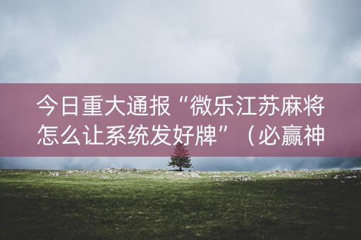 今日重大通报“微乐江苏麻将怎么让系统发好牌”（必赢神器)