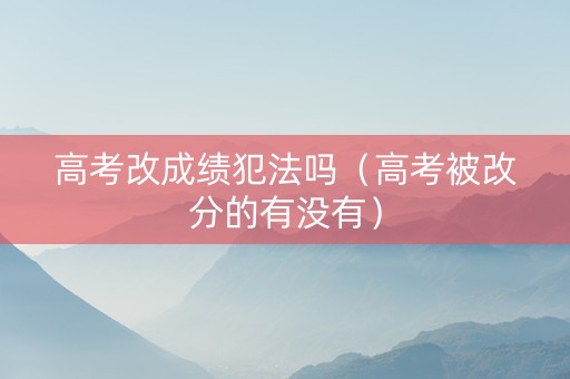 高考改成绩犯法吗（高考被改分的有没有）
