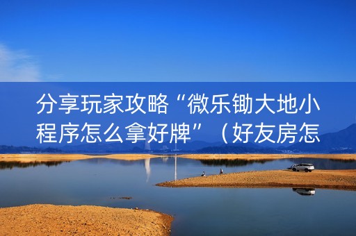 分享玩家攻略“微乐锄大地小程序怎么拿好牌”（好友房怎么才能赢)