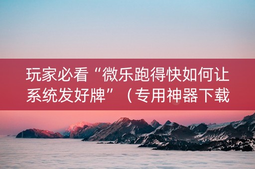 玩家必看“微乐跑得快如何让系统发好牌”（专用神器下载)