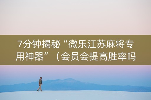 7分钟揭秘“微乐江苏麻将专用神器”（会员会提高胜率吗)