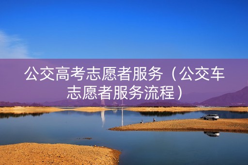 公交高考志愿者服务（公交车志愿者服务流程）