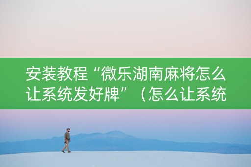 安装教程“微乐湖南麻将怎么让系统发好牌”（怎么让系统给你发好牌)