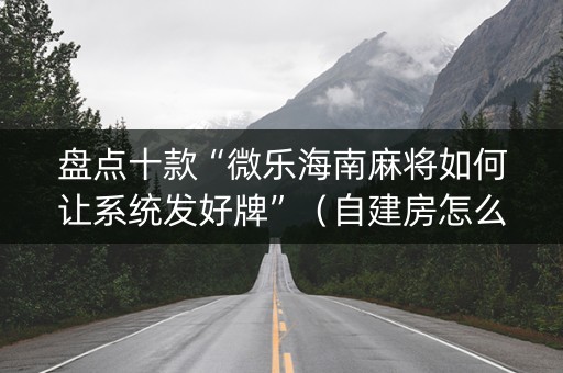 盘点十款“微乐海南麻将如何让系统发好牌”（自建房怎么拿好牌)