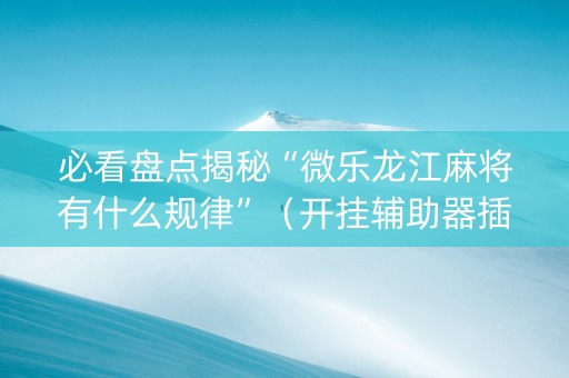 必看盘点揭秘“微乐龙江麻将有什么规律”（开挂辅助器插件)