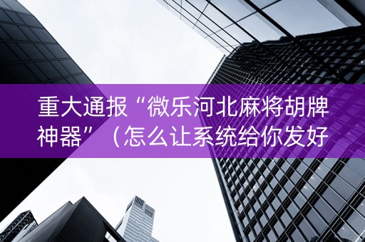 重大通报“微乐河北麻将胡牌神器”（怎么让系统给你发好牌)