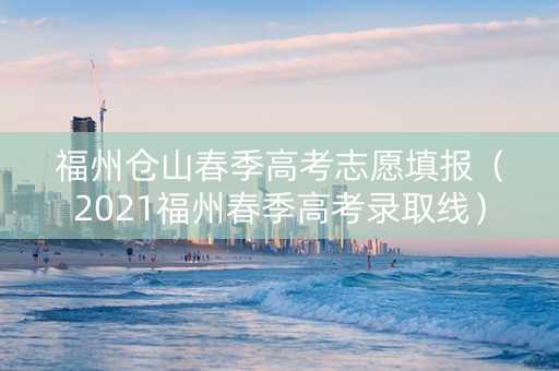 福州仓山春季高考志愿填报（2021福州春季高考录取线）