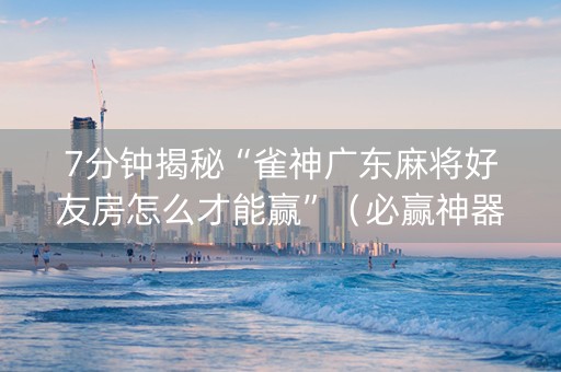 7分钟揭秘“雀神广东麻将好友房怎么才能赢”（必赢神器辅助器)