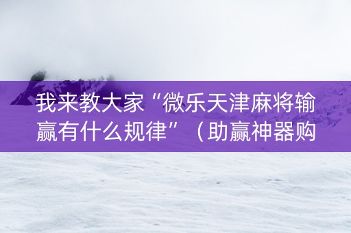 我来教大家“微乐天津麻将输赢有什么规律”（助赢神器购买)