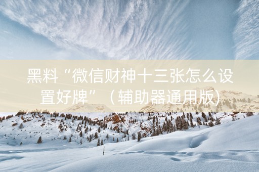黑料“微信财神十三张怎么设置好牌”（辅助器通用版)