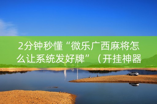 2分钟秒懂“微乐广西麻将怎么让系统发好牌”（开挂神器下载)
