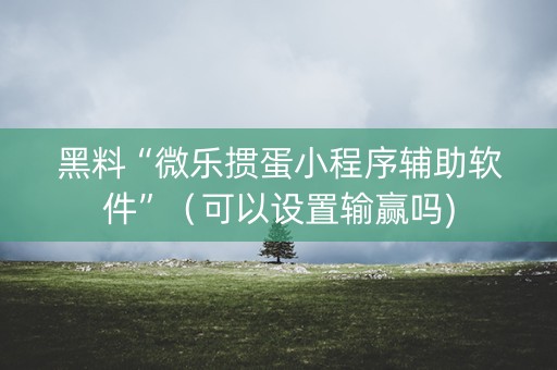 黑料“微乐掼蛋小程序辅助软件”（可以设置输赢吗)