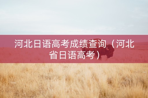 河北日语高考成绩查询（河北省日语高考）