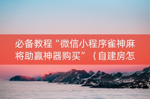 必备教程“微信小程序雀神麻将助赢神器购买”（自建房怎么赢)