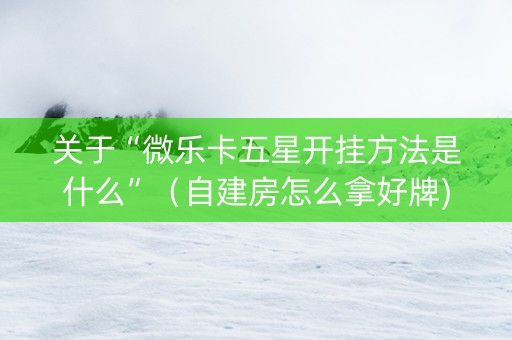 关于“微乐卡五星开挂方法是什么”（自建房怎么拿好牌)